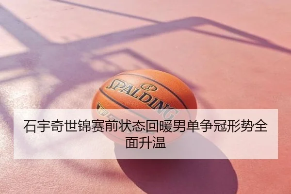 石宇奇世锦赛前状态回暖男单争冠形势全面升温 - AI sports analysis