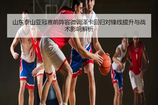 山东泰山亚冠赛前阵容微调泽卡回归对锋线提升与战术影响解析 | EZCAI