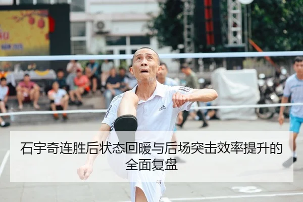 石宇奇连胜后状态回暖与后场突击效率提升的全面复盘