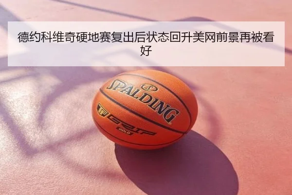 德约科维奇硬地赛复出后状态回升美网前景再被看好